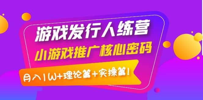 游戏发行人训练营：小游戏推广核心密码，理论篇+实操篇-知享知识库