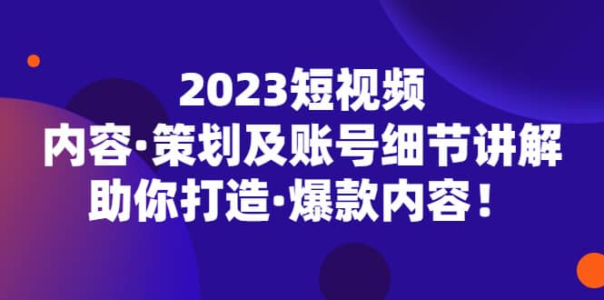 2023短视频内容·策划及账号细节讲解，助你打造·爆款内容-知享知识库