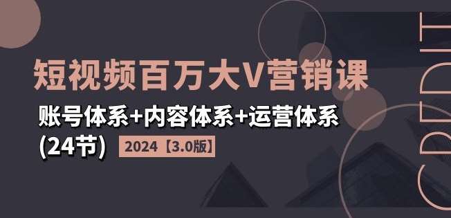 2024短视频百万大V营销课【3.0版】账号体系+内容体系+运营体系(24节)-知享知识库