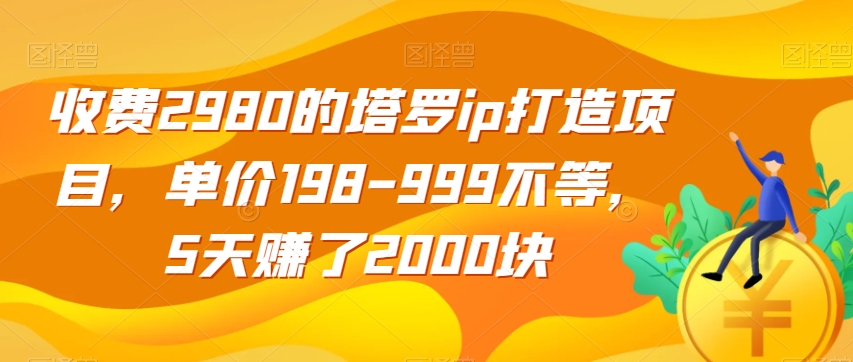 收费2980的塔罗ip打造项目，单价198-999不等，5天赚了2000块【揭秘】-知享知识库
