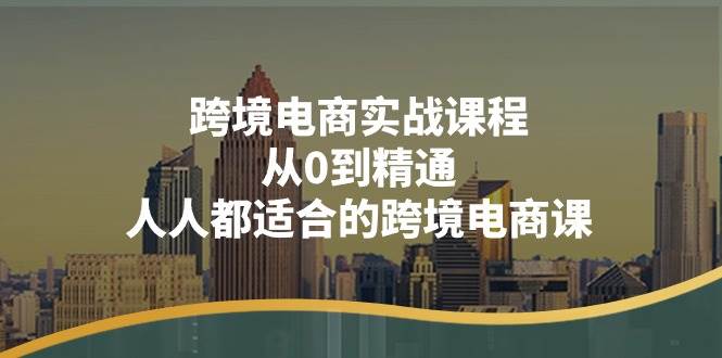 （11183期）跨境电商实战课程：从0到精通，人人都适合的跨境电商课（14节课）-知享知识库