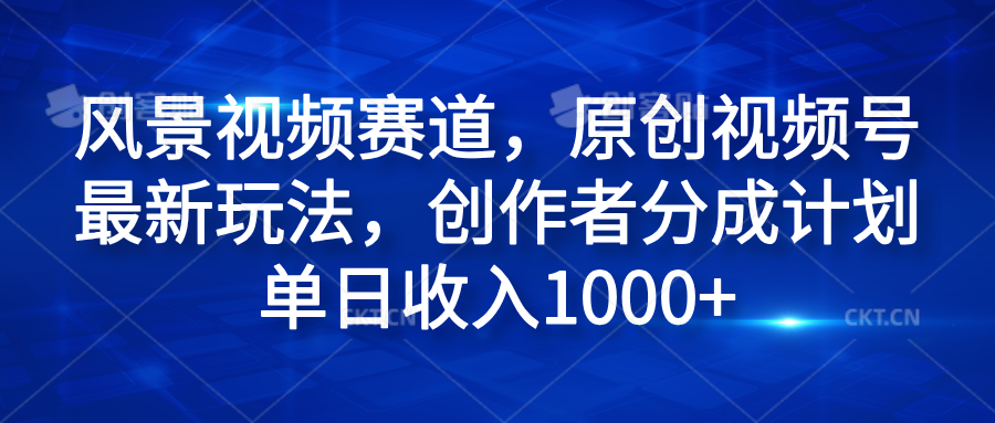 风景视频赛道，原创视频号最新玩法，创作者分成计划单日收入1000+-知享知识库