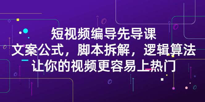 短视频编导先导课：​文案公式，脚本拆解，逻辑算法，让你的视频更容易上热门-知享知识库