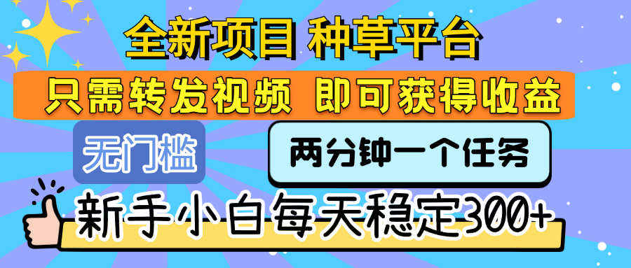 全新项目 种草平台 只需要转发任务视频 即可获得收益 新手小白每天稳定300+-知享知识库