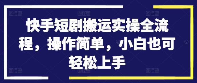 快手短剧搬运实操全流程，操作简单，小白也可轻松上手-知享知识库