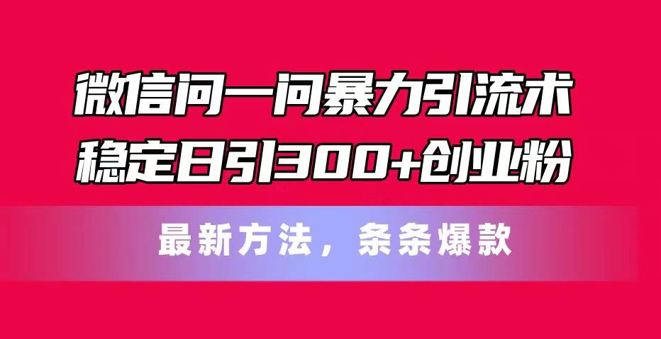微信问一问暴力引流术，稳定日引300+创业粉，最新方法，条条爆款-知享知识库