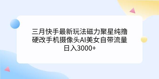 （9247期）三月快手最新玩法磁力聚星纯撸，硬改手机摄像头AI美女自带流量日入3000+…-知享知识库
