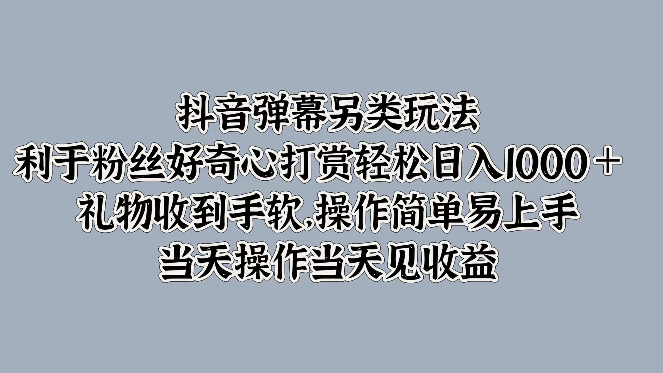 抖音弹幕另类玩法，利于粉丝好奇心打赏轻松日入1000＋ 礼物收到手软，操作简单易上手，当天操作当天见收益-知享知识库