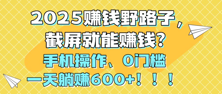 2025赚钱野路子，截屏就能赚钱？手机操作0门槛，一天躺赚600+！！！-知享知识库