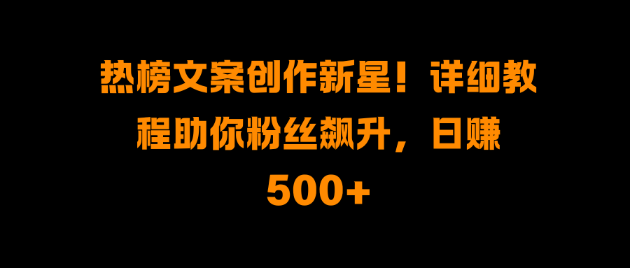 热榜文案创作新星！详细教程助你粉丝飙升，日赚500+-知享知识库