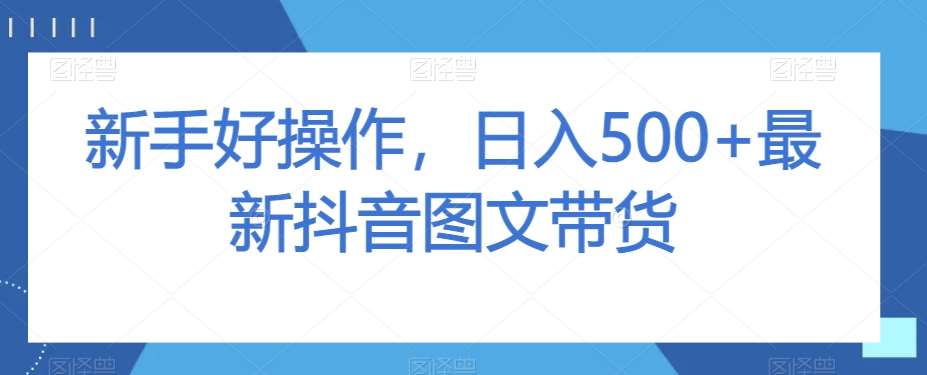 新手好操作，日入500+最新抖音图文带货【揭秘】-知享知识库
