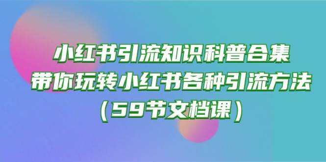 小红书引流知识科普合集，带你玩转小红书各种引流方法（59节文档课）-知享知识库