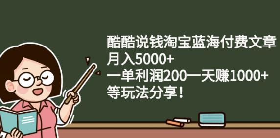 酷酷说钱淘宝蓝海付费文章:月入5000+一单利润200一天赚1000+(等玩法分享)-知享知识库