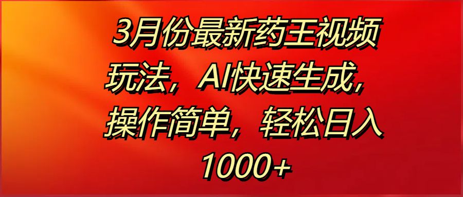 3月份最新药王视频玩法，AI快速生成，操作简单，轻松日入1000+-知享知识库