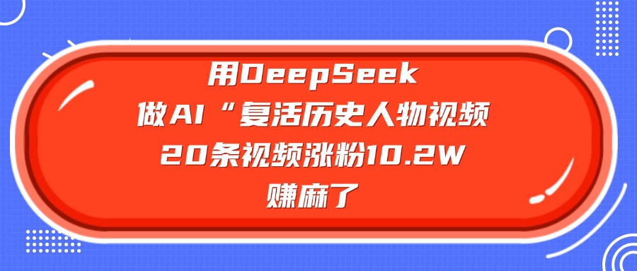 用DeepSeek，做AI“复活历史人物”视频，20条视频涨粉10.2W，赚麻了-知享知识库