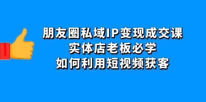 朋友圈私域IP变现成交课：实体店老板必学，如何利用短视频获客-知享知识库