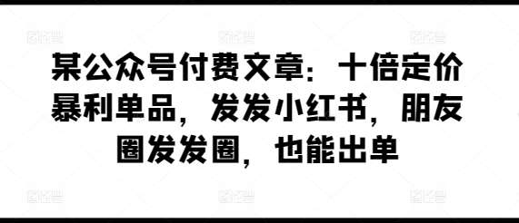 某公众号付费文章：十倍定价暴利单品，发发小红书，朋友圈发发圈，也能出单-知享知识库
