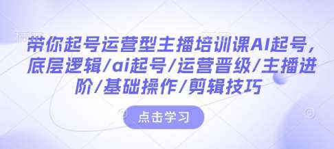 带你起号运营型主播培训课AI起号，底层逻辑/ai起号/运营晋级/主播进阶/基础操作/剪辑技巧-知享知识库