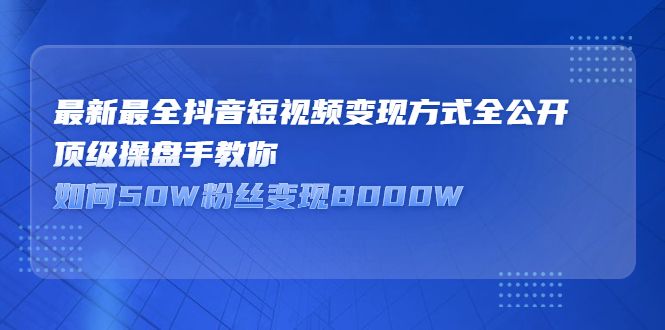 最新最全抖音短视频变现方式全公开,快人一步迈入抖音运营变现捷径-知享知识库