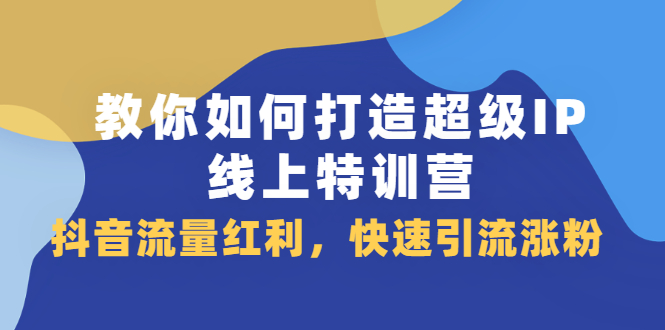 教你如何打造超级IP线上特训营,抖音流量红利新机遇-知享知识库