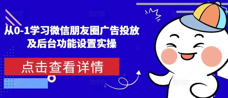 从0-1学习微信朋友圈广告投放及后台功能设置实操-知享知识库