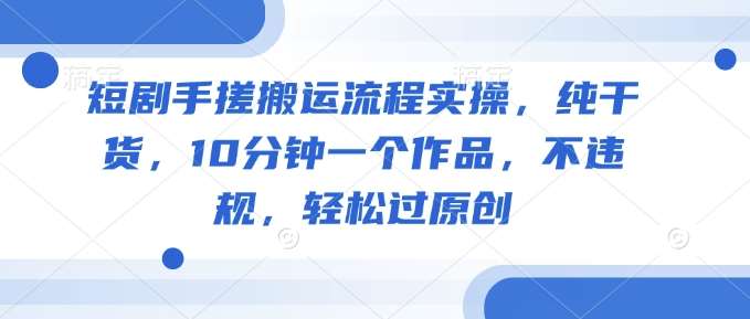短剧手搓搬运流程实操，纯干货，10分钟一个作品，不违规，轻松过原创-知享知识库