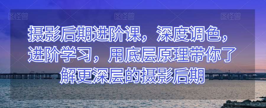 摄影后期进阶课,深度调色,进阶学习,用底层原理带你了解更深层的摄影后期-知享知识库