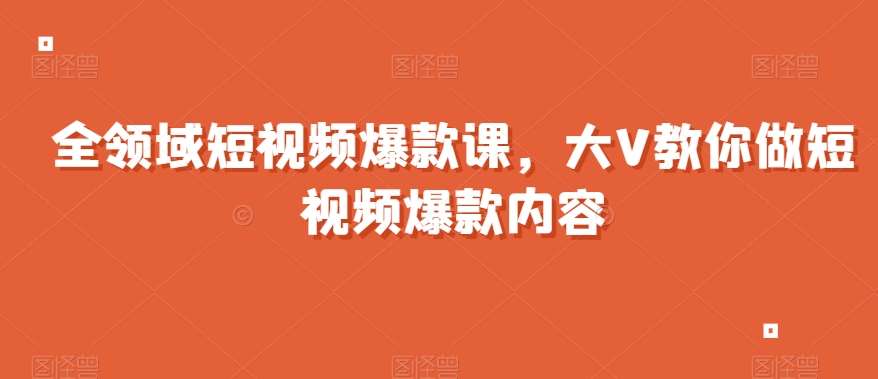 全领域短视频爆款课，全网两千万粉丝大V教你做短视频爆款内容-知享知识库