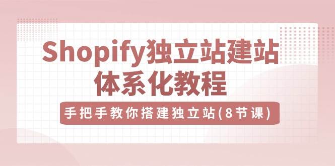 Shopify独立站建站体系化教程,手把手教你搭建独立站(8节视频课)-知享知识库