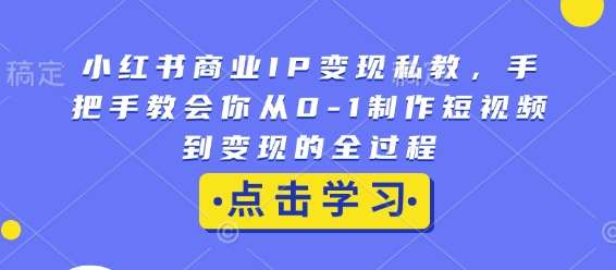 小红书商业IP变现私教，手把手教会你从0-1制作短视频到变现的全过程-知享知识库