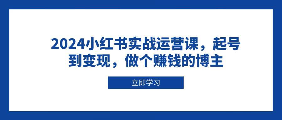 2024小红书实战运营课，起号到变现，做个赚钱的博主-知享知识库