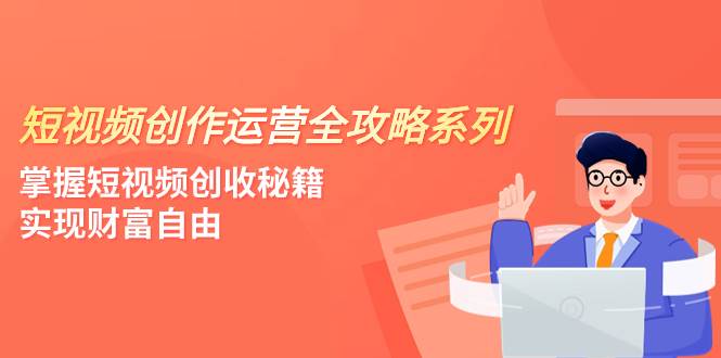 短视频创作运营-全攻略系列，掌握短视频创收秘籍，实现财富自由（4节课）-知享知识库