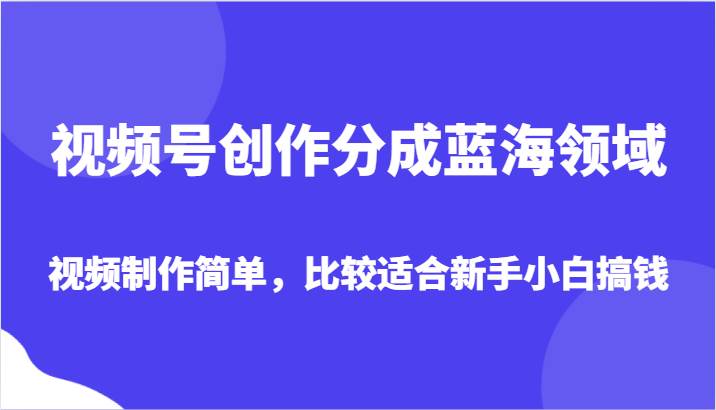 视频号创作分成蓝海领域，视频制作简单，比较适合新手小白搞钱-知享知识库