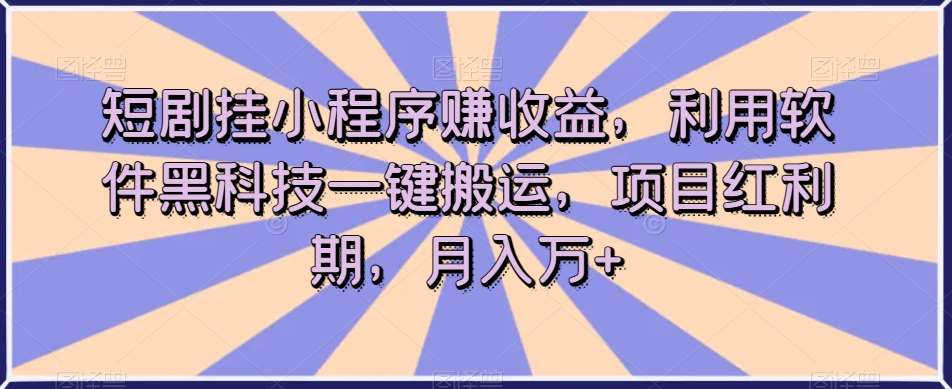 短剧挂小程序赚收益，利用软件黑科技一键搬运，项目红利期，月入万+【揭秘】-知享知识库