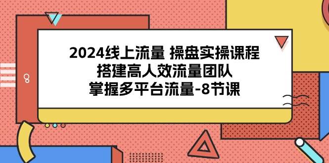 2024线上流量操盘实操课程，搭建高人效流量团队，掌握多平台流量（8节课）-知享知识库