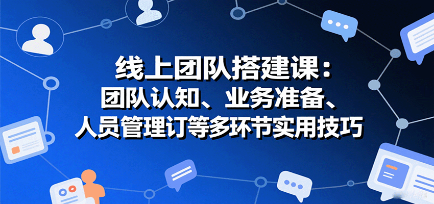 线上团队搭建课:团队认知、业务准备、人员管理、协议签订等多环节实用技巧-知享知识库