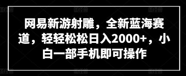 网易新游射雕，全新蓝海赛道，轻轻松松日入2000+，小白一部手机即可操作【揭秘】-知享知识库
