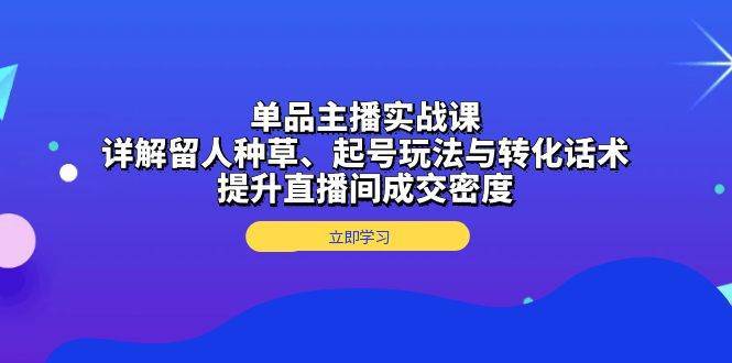 单品主播实战课：详解留人种草、起号玩法与转化话术，提升直播间成交密度-知享知识库
