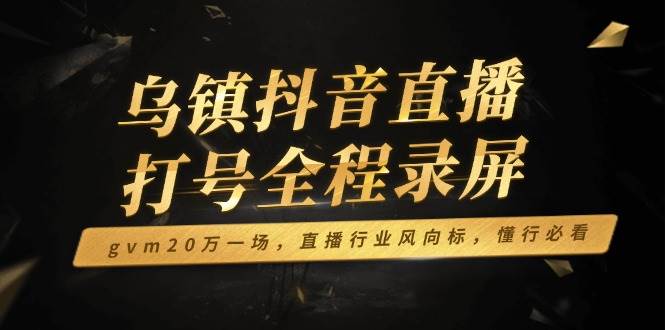 （14014期）乌镇抖音直播打号全程录屏，gvm20万一场，直播行业风向标，懂行必看-知享知识库