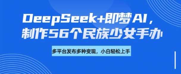 DeepSeek+即梦AI，制作56个民族少女手办，附详细教程+变现方向-知享知识库
