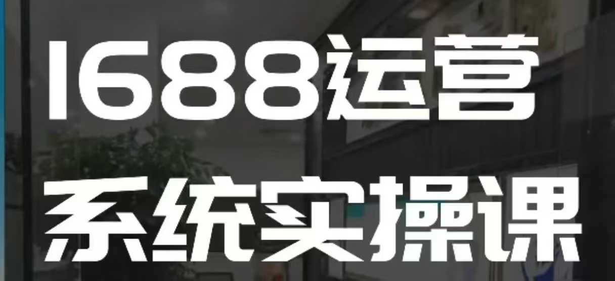 1688高阶运营系统实操课，快速掌握1688店铺运营的核心玩法-知享知识库