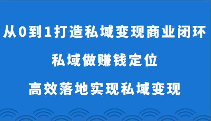 从0到1打造私域变现商业闭环-私域做赚钱定位，高效落地实现私域变现-知享知识库