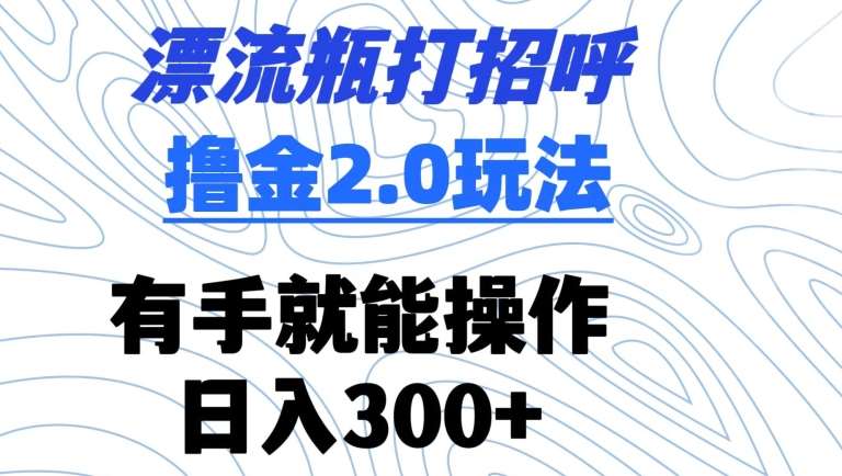 漂流瓶打招呼撸金2.0玩法，有手就能做，日入300+【揭秘】-知享知识库