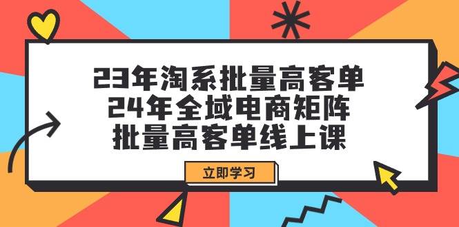（9636期）23年淘系批量高客单+24年全域电商矩阵，批量高客单线上课（109节课）-知享知识库
