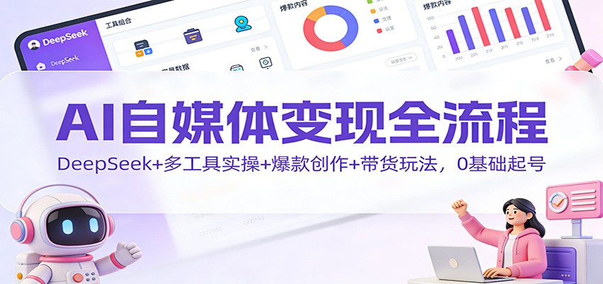 AI自媒体变现全流程：DeepSeek+多工具实操+爆款创作+带货玩法，0基础起号-知享知识库
