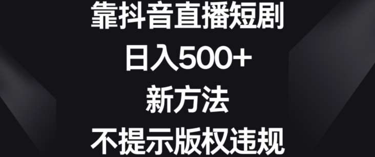 靠抖音直播短剧，日入500+，新方法、不提示版权违规【揭秘】-知享知识库