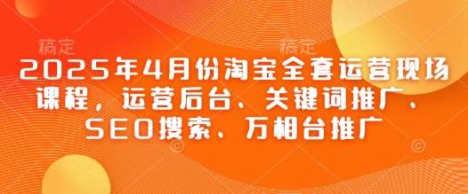 2025年4月份淘宝全套运营现场课程，运营后台、关键词推广、SEO搜索、万相台推广-知享知识库
