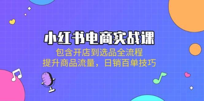 小红书电商实战课：包含开店到选品全流程，提升商品流量，日销百单技巧-知享知识库