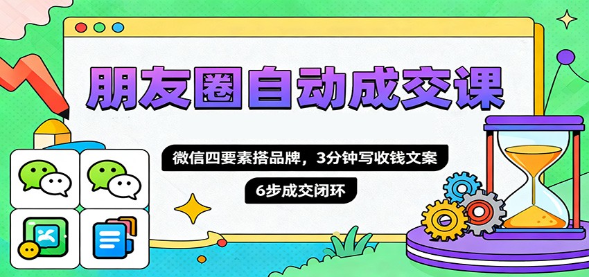 朋友圈自动成交课,微信四要素搭品牌,3分钟写收钱文案,6步成交闭环-知享知识库