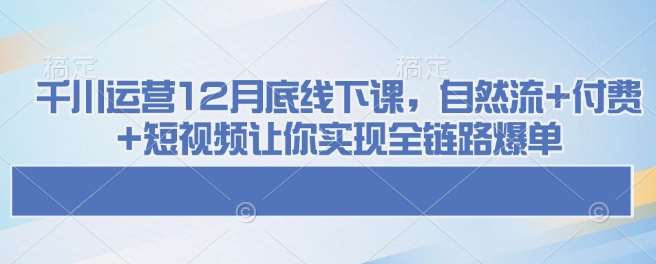千川运营12月底线下课，自然流+付费+短视频让你实现全链路爆单-知享知识库